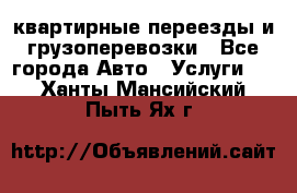 квартирные переезды и грузоперевозки - Все города Авто » Услуги   . Ханты-Мансийский,Пыть-Ях г.